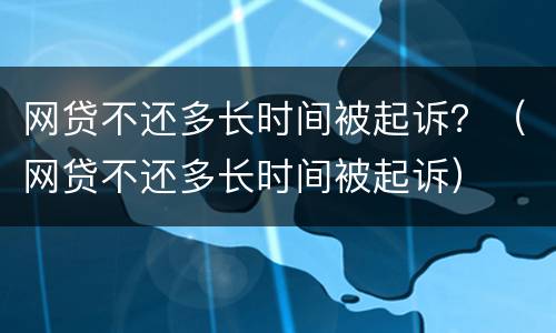 网贷不还多长时间被起诉？（网贷不还多长时间被起诉）