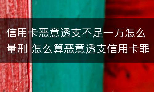信用卡恶意透支不足一万怎么量刑 怎么算恶意透支信用卡罪 标准