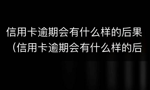 信用卡逾期会有什么样的后果（信用卡逾期会有什么样的后果吗）