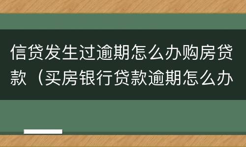 信贷发生过逾期怎么办购房贷款（买房银行贷款逾期怎么办）
