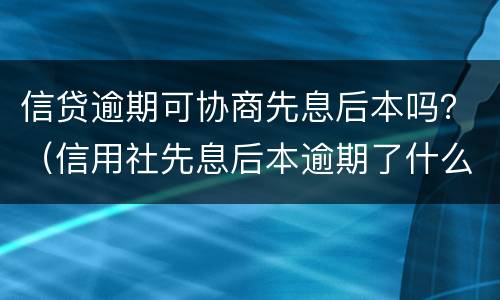 信贷逾期可协商先息后本吗？（信用社先息后本逾期了什么后果）