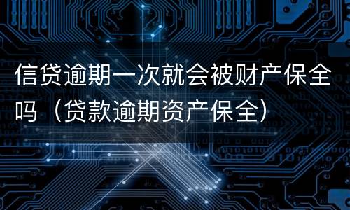 信贷逾期一次就会被财产保全吗（贷款逾期资产保全）