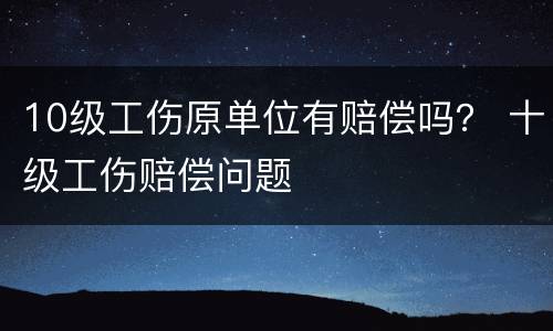 10级工伤原单位有赔偿吗？ 十级工伤赔偿问题