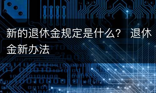 新的退休金规定是什么？ 退休金新办法