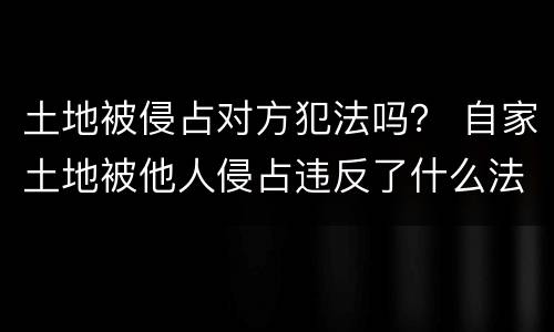 土地被侵占对方犯法吗？ 自家土地被他人侵占违反了什么法律