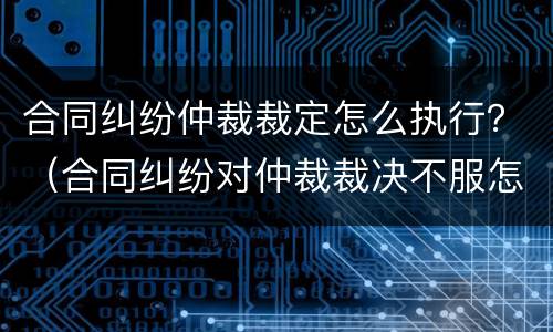 合同纠纷仲裁裁定怎么执行？（合同纠纷对仲裁裁决不服怎么办）