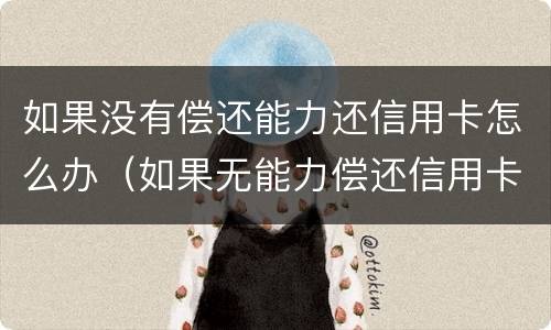 如果没有偿还能力还信用卡怎么办（如果无能力偿还信用卡会怎么样）
