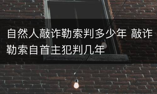 自然人敲诈勒索判多少年 敲诈勒索自首主犯判几年