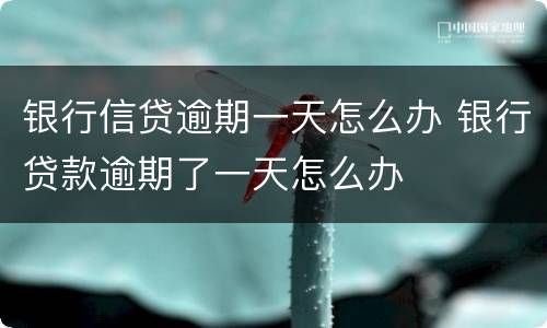 银行信贷逾期一天怎么办 银行贷款逾期了一天怎么办