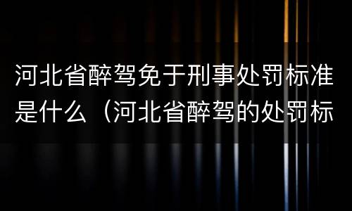 河北省醉驾免于刑事处罚标准是什么（河北省醉驾的处罚标准）