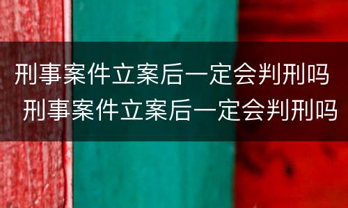 刑事案件立案后一定会判刑吗 刑事案件立案后一定会判刑吗