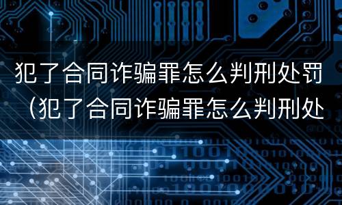 犯了合同诈骗罪怎么判刑处罚（犯了合同诈骗罪怎么判刑处罚多久）