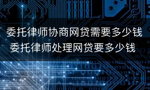 委托律师协商网贷需要多少钱 委托律师处理网贷要多少钱