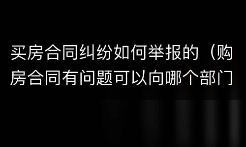 买房合同纠纷如何举报的（购房合同有问题可以向哪个部门投诉）