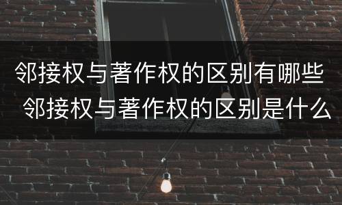 邻接权与著作权的区别有哪些 邻接权与著作权的区别是什么