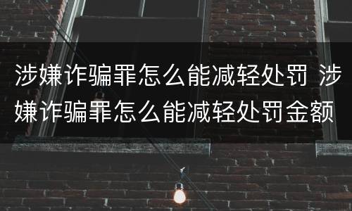 涉嫌诈骗罪怎么能减轻处罚 涉嫌诈骗罪怎么能减轻处罚金额
