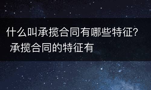什么叫承揽合同有哪些特征？ 承揽合同的特征有