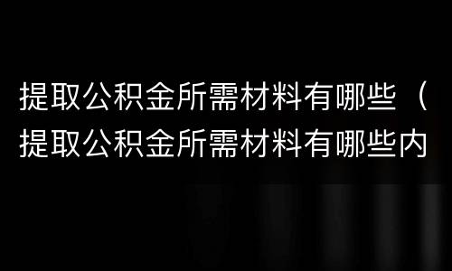 提取公积金所需材料有哪些（提取公积金所需材料有哪些内容）