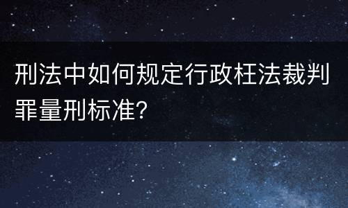 刑法中如何规定行政枉法裁判罪量刑标准？