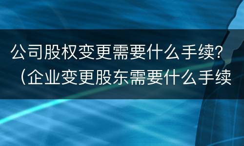 公司股权变更需要什么手续？（企业变更股东需要什么手续）