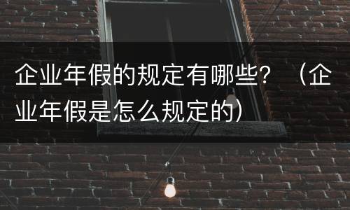 企业年假的规定有哪些？（企业年假是怎么规定的）