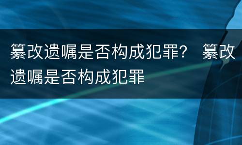 纂改遗嘱是否构成犯罪？ 纂改遗嘱是否构成犯罪