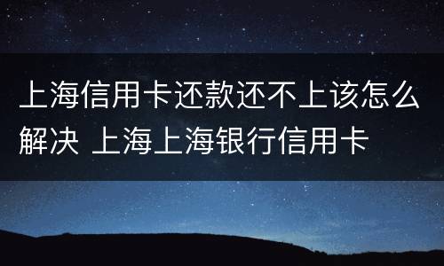 上海信用卡还款还不上该怎么解决 上海上海银行信用卡
