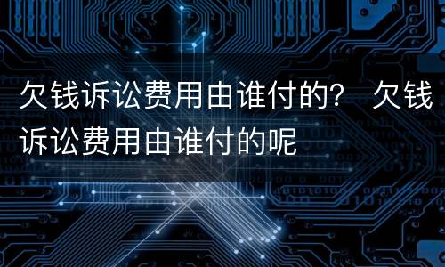 欠钱诉讼费用由谁付的？ 欠钱诉讼费用由谁付的呢