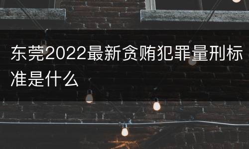 东莞2022最新贪贿犯罪量刑标准是什么
