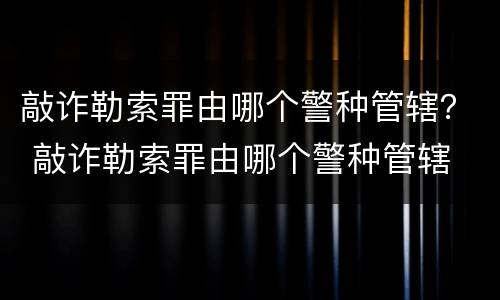 敲诈勒索罪由哪个警种管辖？ 敲诈勒索罪由哪个警种管辖