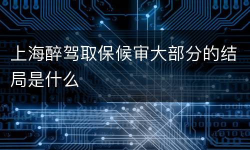 上海醉驾取保候审大部分的结局是什么