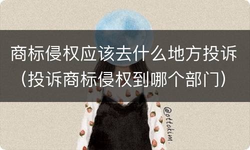 商标侵权应该去什么地方投诉（投诉商标侵权到哪个部门）