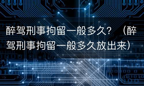醉驾刑事拘留一般多久？（醉驾刑事拘留一般多久放出来）