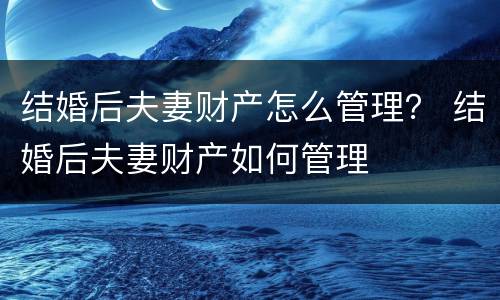 结婚后夫妻财产怎么管理？ 结婚后夫妻财产如何管理
