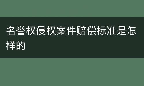 名誉权侵权案件赔偿标准是怎样的