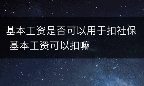 基本工资是否可以用于扣社保 基本工资可以扣嘛