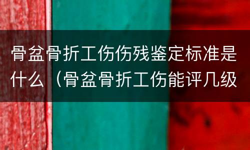 骨盆骨折工伤伤残鉴定标准是什么（骨盆骨折工伤能评几级伤残）