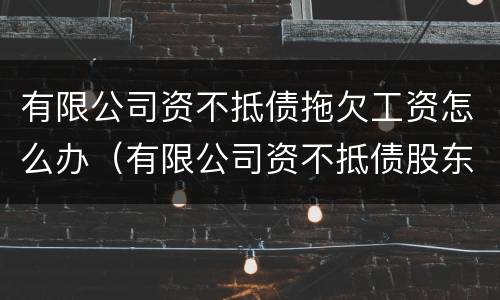 有限公司资不抵债拖欠工资怎么办（有限公司资不抵债股东如何承担债务）