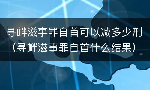 寻衅滋事罪自首可以减多少刑（寻衅滋事罪自首什么结果）