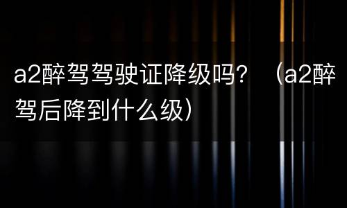 a2醉驾驾驶证降级吗？（a2醉驾后降到什么级）