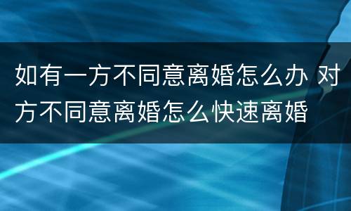 如有一方不同意离婚怎么办 对方不同意离婚怎么快速离婚