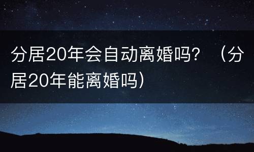 分居20年会自动离婚吗？（分居20年能离婚吗）