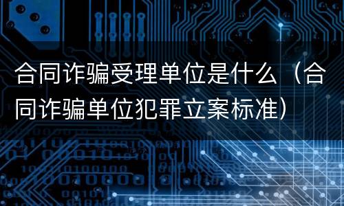 合同诈骗受理单位是什么（合同诈骗单位犯罪立案标准）