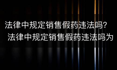 法律中规定销售假药违法吗？ 法律中规定销售假药违法吗为什么