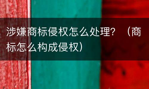 涉嫌商标侵权怎么处理？（商标怎么构成侵权）