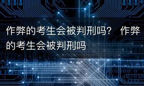 作弊的考生会被判刑吗？ 作弊的考生会被判刑吗