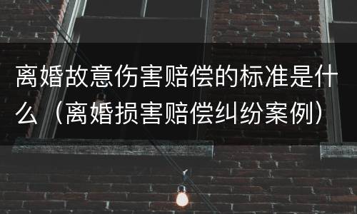 离婚故意伤害赔偿的标准是什么（离婚损害赔偿纠纷案例）