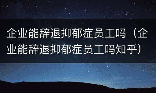 企业能辞退抑郁症员工吗（企业能辞退抑郁症员工吗知乎）