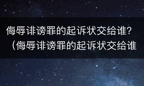 侮辱诽谤罪的起诉状交给谁？（侮辱诽谤罪的起诉状交给谁了）