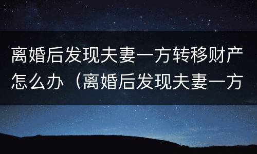 离婚后发现夫妻一方转移财产怎么办（离婚后发现夫妻一方转移财产怎么办呢）